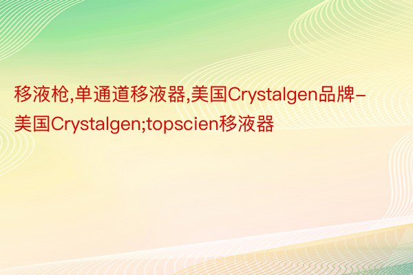 移液枪，单通道移液器，美国Crystalgen品牌-美国Crystalgen;topscien移液器